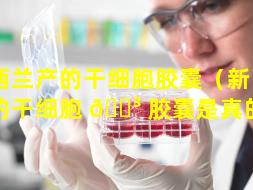 新西兰产的干细胞胶囊（新西兰产的干细胞 🌳 胶囊是真的吗）